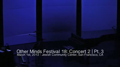 Other Minds Festival: OM 18: Panel Discussion & Concert 2 (video) (Mar. 1, 2013), 4 of 4