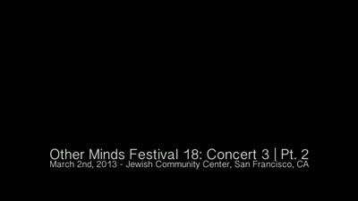 Other Minds Festival: OM 18: Panel Discussion & Concert 3 (video) (Mar. 2, 2013), 3 of 4