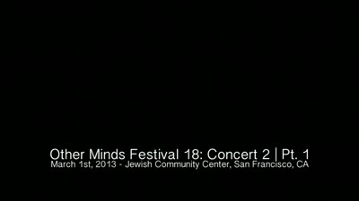 Other Minds Festival: OM 18: Panel Discussion & Concert 2 (video) (Mar. 1, 2013), 2 of 4